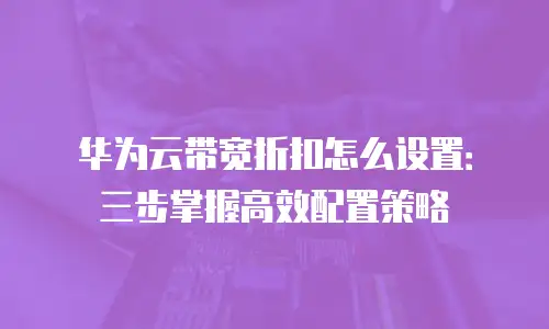 华为云带宽折扣怎么设置：三步掌握高效配置策略