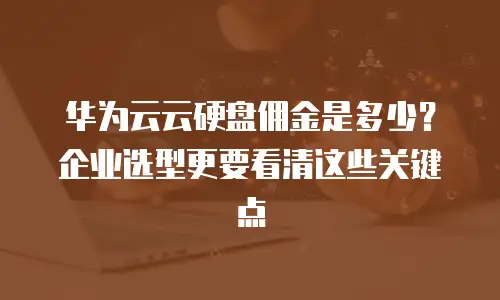 华为云云硬盘佣金是多少？企业选型更要看清这些关键点