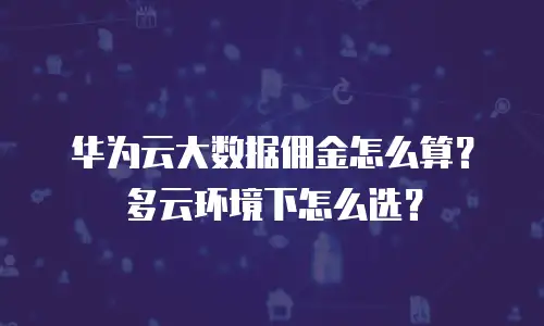 华为云大数据佣金怎么算？多云环境下怎么选？