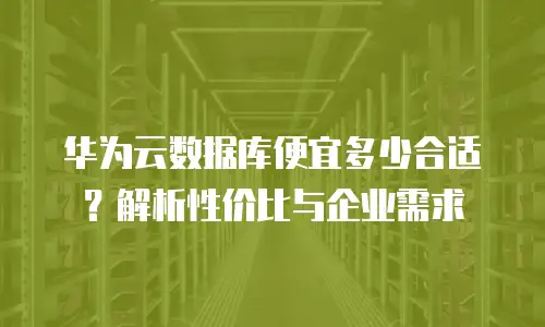 华为云数据库便宜多少合适？解析性价比与企业需求