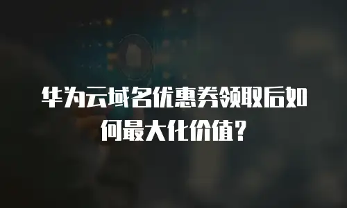 华为云域名优惠券领取后如何最大化价值？