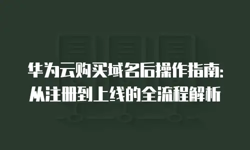 华为云购买域名后操作指南：从注册到上线的全流程解析