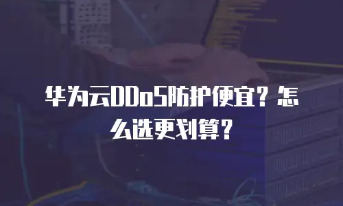 华为云DDoS防护便宜？怎么选更划算？