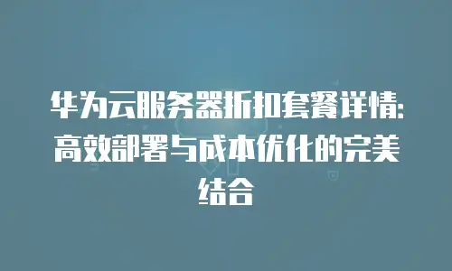 华为云服务器折扣套餐详情：高效部署与成本优化的完美结合