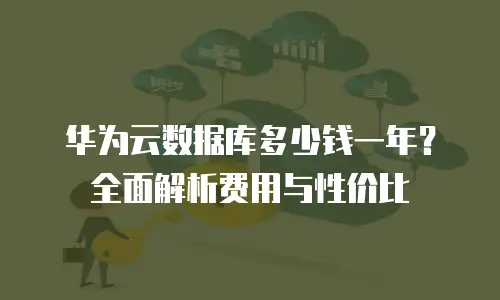 华为云数据库多少钱一年？全面解析费用与性价比