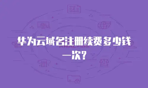 华为云域名注册续费多少钱一次？