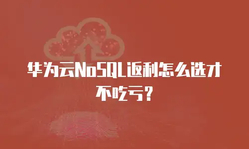 华为云NoSQL返利怎么选才不吃亏？
