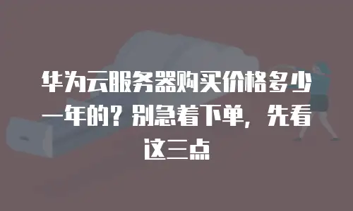 华为云服务器购买价格多少一年的？别急着下单，先看这三点