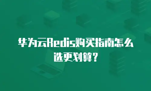 华为云Redis购买指南怎么选更划算？