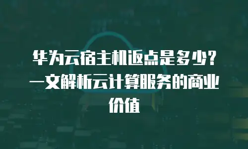 华为云宿主机返点是多少？一文解析云计算服务的商业价值