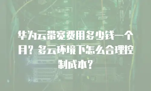 华为云带宽费用多少钱一个月？多云环境下怎么合理控制成本？