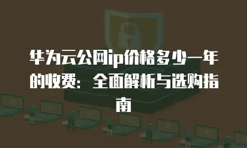 华为云公网ip价格多少一年的收费：全面解析与选购指南