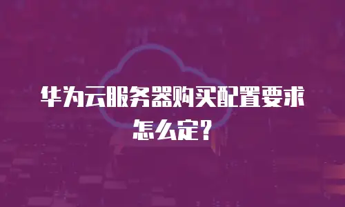 华为云服务器购买配置要求怎么定？