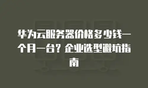 华为云服务器价格多少钱一个月一台？企业选型避坑指南