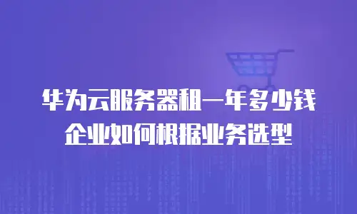 华为云服务器租一年多少钱 企业如何根据业务选型