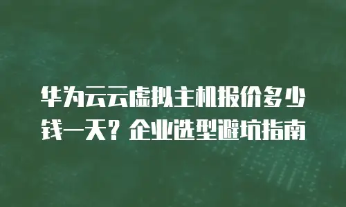 华为云云虚拟主机报价多少钱一天？企业选型避坑指南