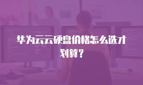 华为云云硬盘价格怎么选才划算？