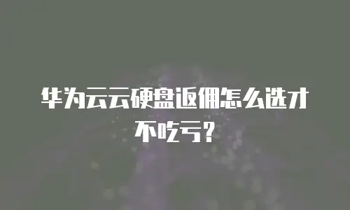 华为云云硬盘返佣怎么选才不吃亏？