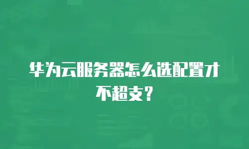 华为云服务器怎么选配置才不超支？