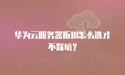 华为云服务器折扣怎么选才不踩坑？