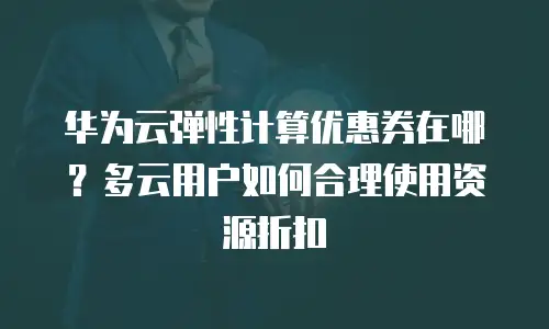 华为云弹性计算优惠券在哪？多云用户如何合理使用资源折扣