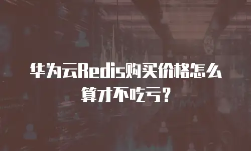 华为云Redis购买价格怎么算才不吃亏？