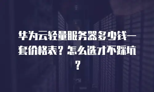 华为云轻量服务器多少钱一套价格表？怎么选才不踩坑？
