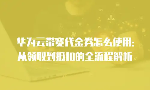 华为云带宽代金券怎么使用：从领取到抵扣的全流程解析