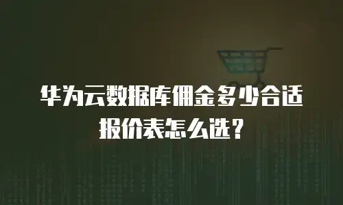 华为云数据库佣金多少合适报价表怎么选？