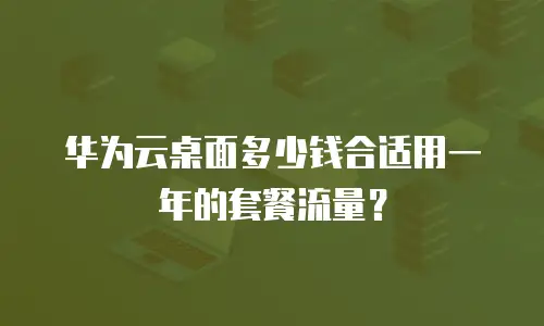 华为云桌面多少钱合适用一年的套餐流量？
