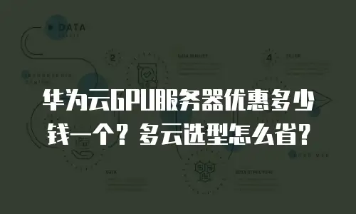 华为云GPU服务器优惠多少钱一个？多云选型怎么省？