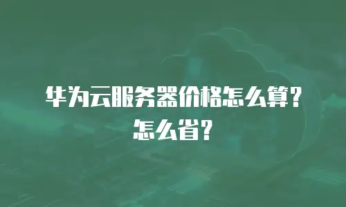华为云服务器价格怎么算？怎么省？