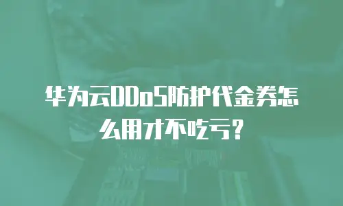 华为云DDoS防护代金券怎么用才不吃亏？
