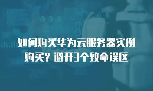 如何购买华为云服务器实例购买？避开3个致命误区