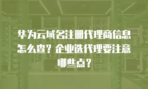 华为云域名注册代理商信息怎么查？企业选代理要注意哪些点？