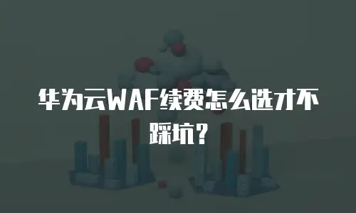 华为云WAF续费怎么选才不踩坑？
