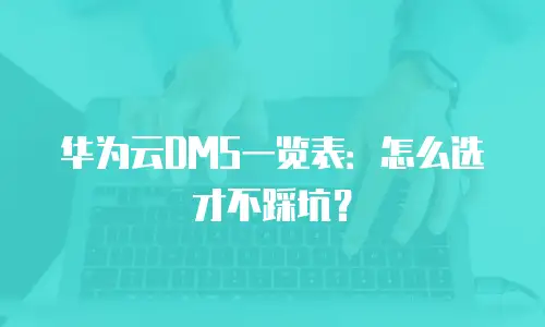 华为云DMS一览表：怎么选才不踩坑？