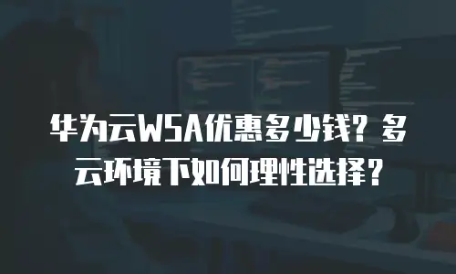 华为云WSA优惠多少钱？多云环境下如何理性选择？
