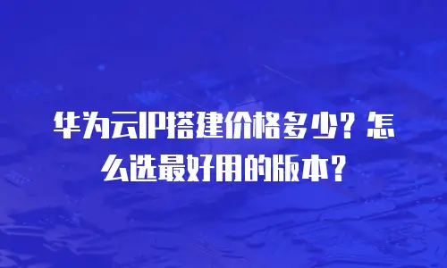 华为云IP搭建价格多少？怎么选最好用的版本？
