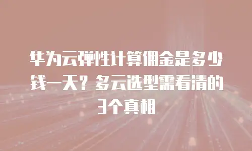 华为云弹性计算佣金是多少钱一天？多云选型需看清的3个真相