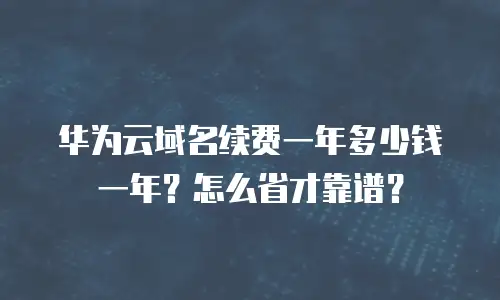 华为云域名续费一年多少钱一年？怎么省才靠谱？