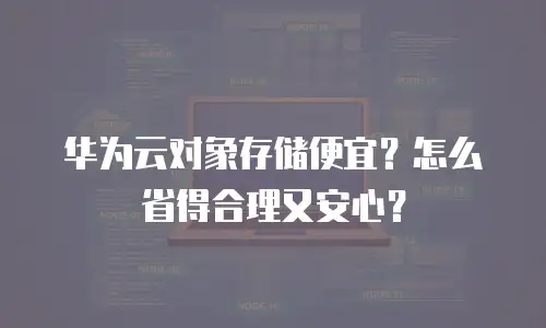 华为云对象存储便宜？怎么省得合理又安心？