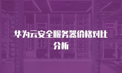 华为云安全服务器价格对比分析