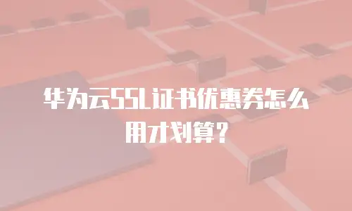 华为云SSL证书优惠券怎么用才划算？