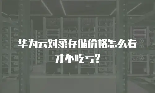 华为云对象存储价格怎么看才不吃亏？