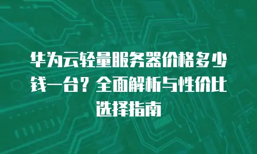 华为云轻量服务器价格多少钱一台？全面解析与性价比选择指南