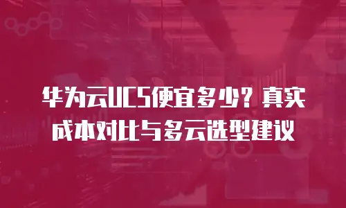 华为云UCS便宜多少？真实成本对比与多云选型建议