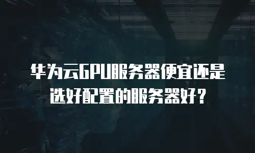 华为云GPU服务器便宜还是选好配置的服务器好？