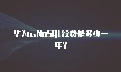 华为云NoSQL续费是多少一年？