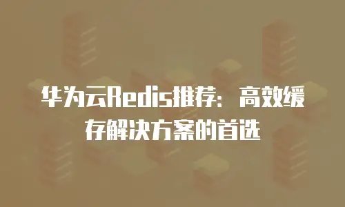 华为云Redis推荐：高效缓存解决方案的首选